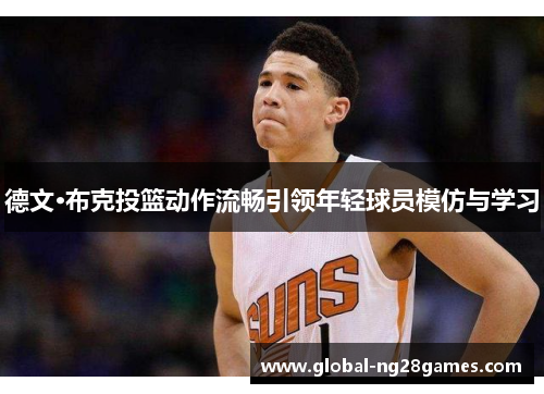 德文·布克投篮动作流畅引领年轻球员模仿与学习