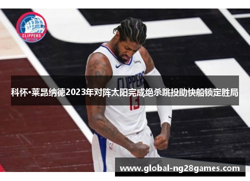 科怀·莱昂纳德2023年对阵太阳完成绝杀跳投助快船锁定胜局