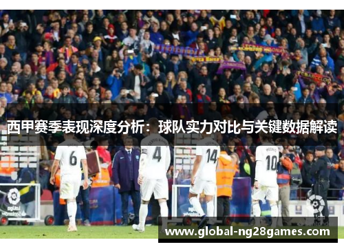 西甲赛季表现深度分析：球队实力对比与关键数据解读