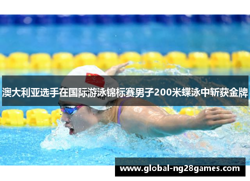 澳大利亚选手在国际游泳锦标赛男子200米蝶泳中斩获金牌