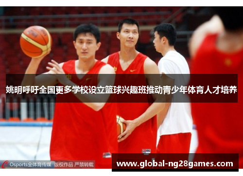 姚明呼吁全国更多学校设立篮球兴趣班推动青少年体育人才培养