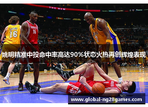 姚明精准中投命中率高达90%状态火热再创辉煌表现
