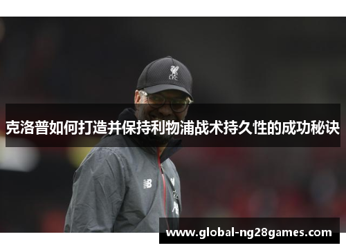 克洛普如何打造并保持利物浦战术持久性的成功秘诀