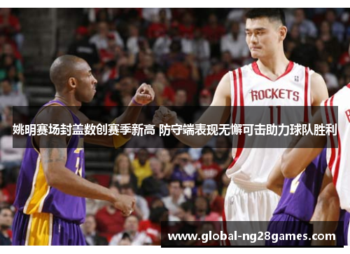 姚明赛场封盖数创赛季新高 防守端表现无懈可击助力球队胜利