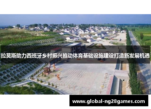 拉莫斯助力西班牙乡村振兴推动体育基础设施建设打造新发展机遇