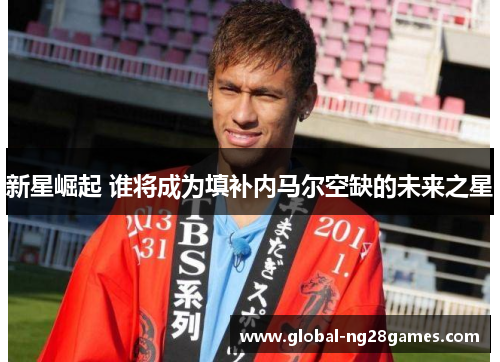 新星崛起 谁将成为填补内马尔空缺的未来之星