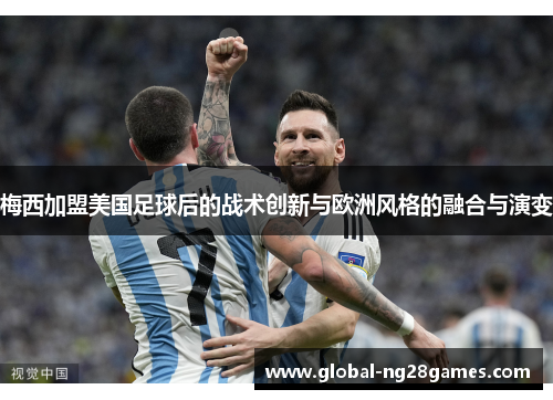 梅西加盟美国足球后的战术创新与欧洲风格的融合与演变