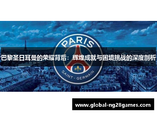 巴黎圣日耳曼的荣耀背后：辉煌成就与困境挑战的深度剖析
