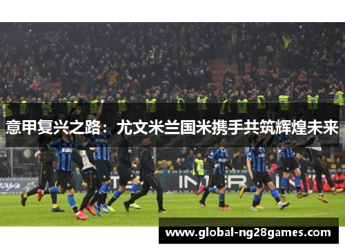 意甲复兴之路：尤文米兰国米携手共筑辉煌未来