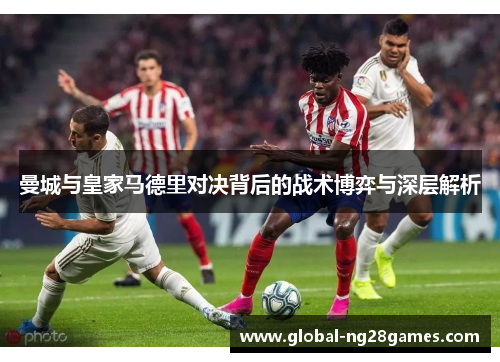 曼城与皇家马德里对决背后的战术博弈与深层解析