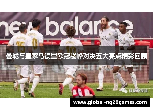 曼城与皇家马德里欧冠巅峰对决五大亮点精彩回顾