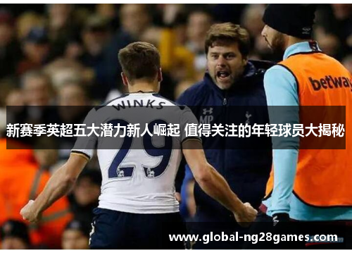 新赛季英超五大潜力新人崛起 值得关注的年轻球员大揭秘