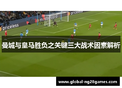 曼城与皇马胜负之关键三大战术因素解析