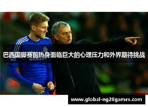 巴西国脚赛前热身面临巨大的心理压力和外界期待挑战