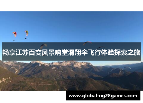 畅享江苏百变风景响堂滑翔伞飞行体验探索之旅