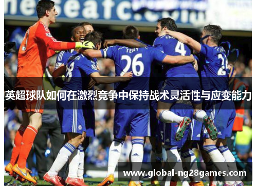 英超球队如何在激烈竞争中保持战术灵活性与应变能力