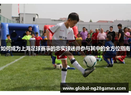 如何成为上海足球赛事的忠实球迷并参与其中的全方位指南