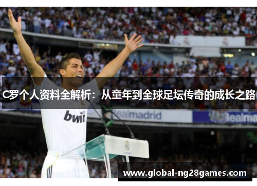C罗个人资料全解析：从童年到全球足坛传奇的成长之路