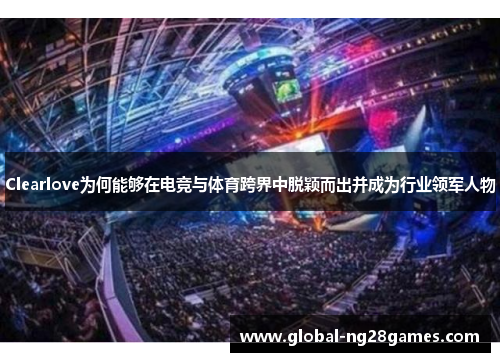 Clearlove为何能够在电竞与体育跨界中脱颖而出并成为行业领军人物