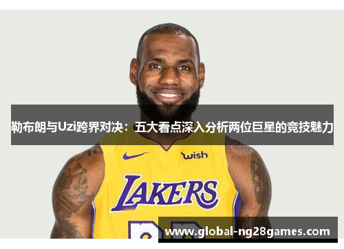 勒布朗与Uzi跨界对决：五大看点深入分析两位巨星的竞技魅力