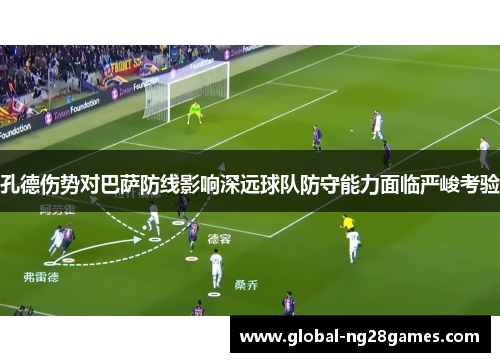 孔德伤势对巴萨防线影响深远球队防守能力面临严峻考验