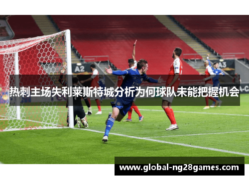 热刺主场失利莱斯特城分析为何球队未能把握机会