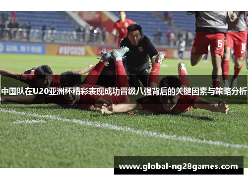 中国队在U20亚洲杯精彩表现成功晋级八强背后的关键因素与策略分析