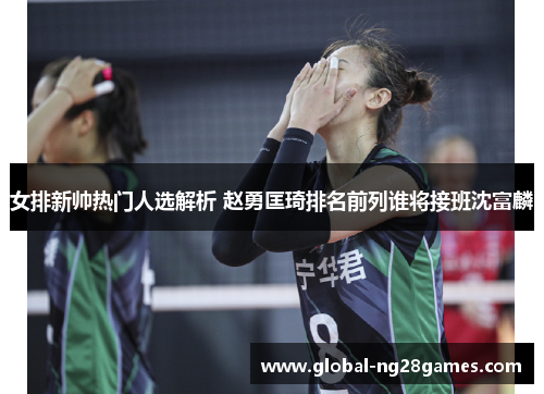 女排新帅热门人选解析 赵勇匡琦排名前列谁将接班沈富麟
