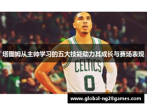 塔图姆从主帅学习的五大技能助力其成长与赛场表现