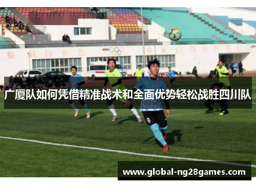 广厦队如何凭借精准战术和全面优势轻松战胜四川队