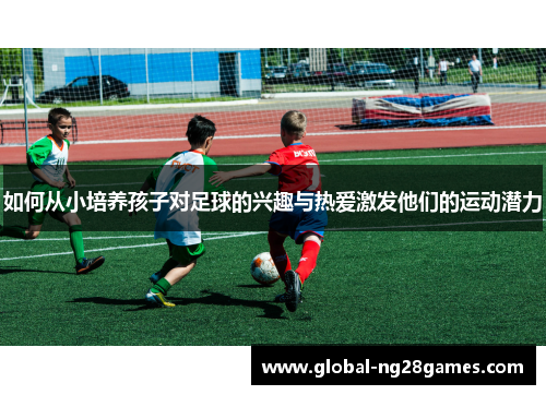 如何从小培养孩子对足球的兴趣与热爱激发他们的运动潜力