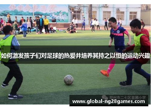 如何激发孩子们对足球的热爱并培养其持之以恒的运动兴趣