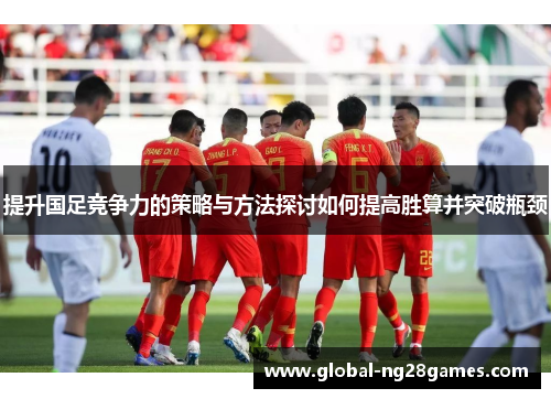 提升国足竞争力的策略与方法探讨如何提高胜算并突破瓶颈
