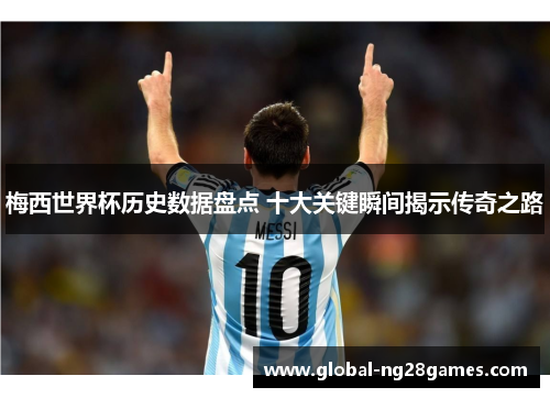 梅西世界杯历史数据盘点 十大关键瞬间揭示传奇之路