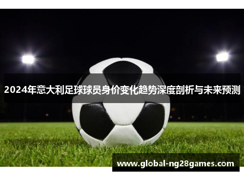 2024年意大利足球球员身价变化趋势深度剖析与未来预测