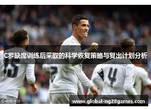 C罗缺席训练后采取的科学恢复策略与复出计划分析
