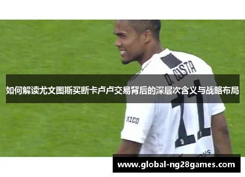 如何解读尤文图斯买断卡卢卢交易背后的深层次含义与战略布局