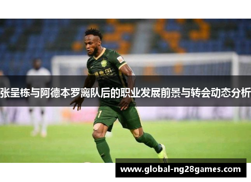 张呈栋与阿德本罗离队后的职业发展前景与转会动态分析
