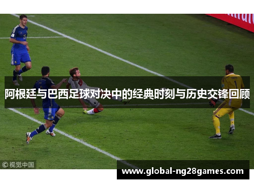 阿根廷与巴西足球对决中的经典时刻与历史交锋回顾