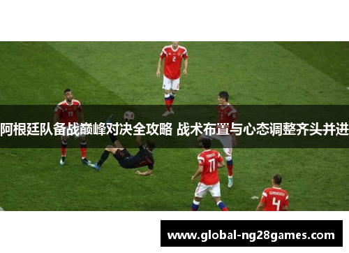 阿根廷队备战巅峰对决全攻略 战术布置与心态调整齐头并进