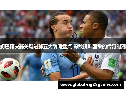 姆巴佩决赛关键进球五大瞬间盘点 勇敢挑衅强敌的传奇时刻