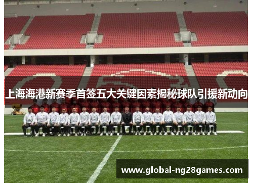 上海海港新赛季首签五大关键因素揭秘球队引援新动向