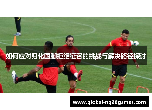 如何应对归化国脚拒绝征召的挑战与解决路径探讨