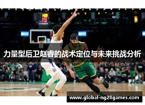 力量型后卫赵睿的战术定位与未来挑战分析