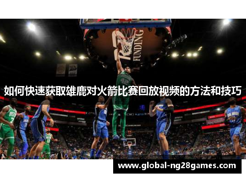 如何快速获取雄鹿对火箭比赛回放视频的方法和技巧