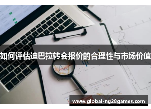 如何评估迪巴拉转会报价的合理性与市场价值