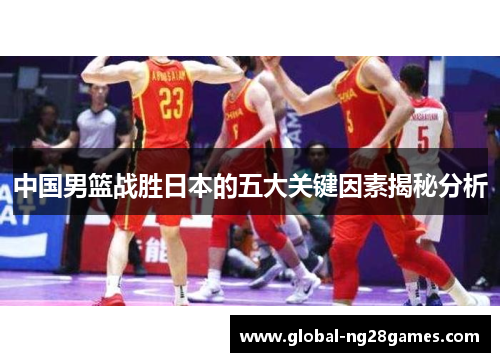 中国男篮战胜日本的五大关键因素揭秘分析