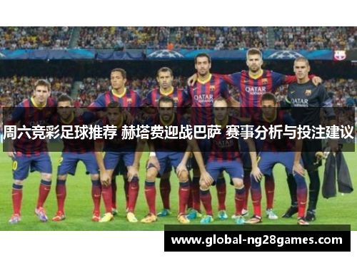 周六竞彩足球推荐 赫塔费迎战巴萨 赛事分析与投注建议