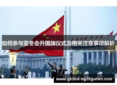 如何参与亚冬会升国旗仪式及相关注意事项解析