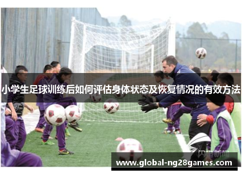 小学生足球训练后如何评估身体状态及恢复情况的有效方法